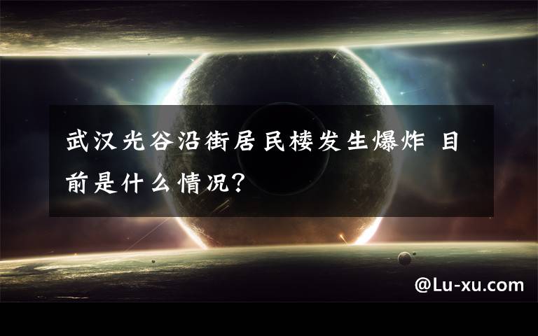 武漢光谷沿街居民樓發(fā)生爆炸 目前是什么情況？