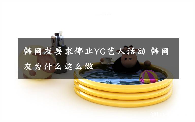 韓網(wǎng)友要求停止YG藝人活動 韓網(wǎng)友為什么這么做