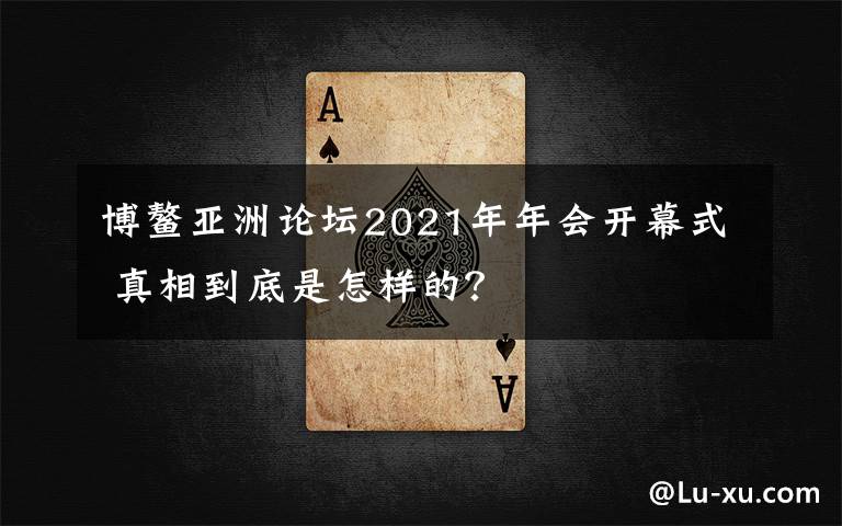 博鰲亞洲論壇2021年年會(huì)開(kāi)幕式 真相到底是怎樣的？