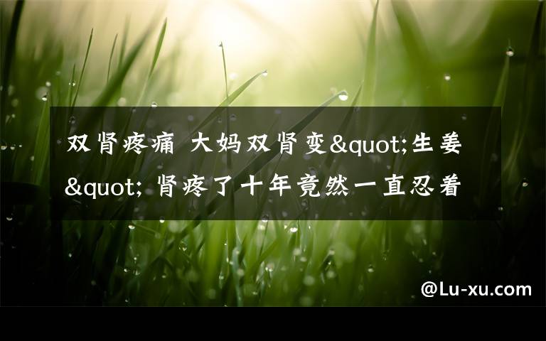 雙腎疼痛 大媽雙腎變"生姜" 腎疼了十年竟然一直忍著結(jié)果悲劇了