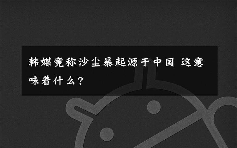 韓媒竟稱沙塵暴起源于中國 這意味著什么?