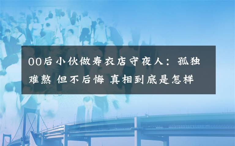 00后小伙做壽衣店守夜人：孤獨難熬 但不后悔 真相到底是怎樣的？