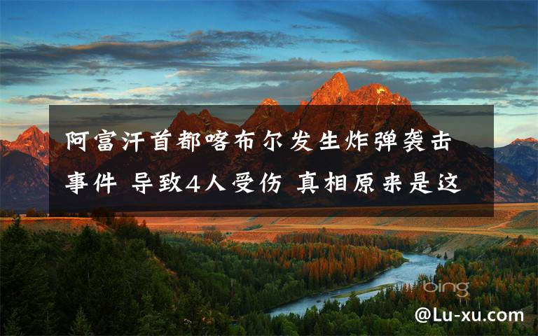 阿富汗首都喀布爾發(fā)生炸彈襲擊事件 導(dǎo)致4人受傷 真相原來是這樣！