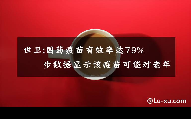 世衛(wèi):國藥疫苗有效率達79%?? 初步數(shù)據(jù)顯示該疫苗可能對老年人也有保護作用 對此大家怎么看？