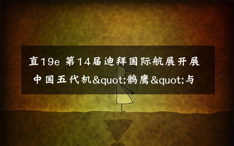 直19e 第14屆迪拜國(guó)際航展開(kāi)展 中國(guó)五代機(jī)"鶻鷹"與"直-19E"武裝直升機(jī)亮相