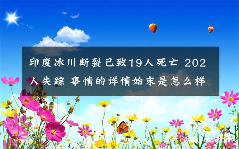 印度冰川斷裂已致19人死亡 202人失蹤 事情的詳情始末是怎么樣了！