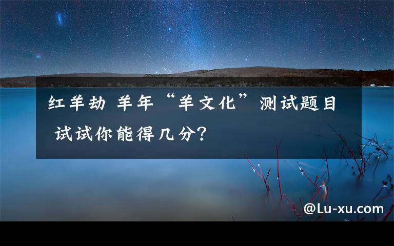 紅羊劫 羊年“羊文化”測試題目 試試你能得幾分？