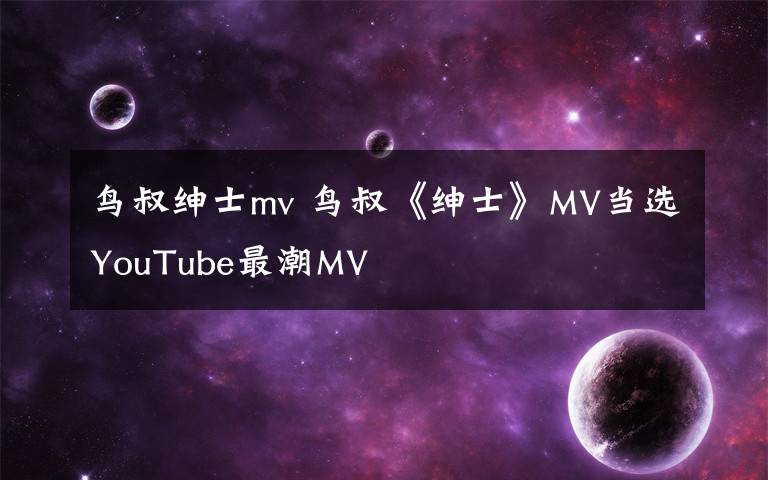 鳥叔紳士mv 鳥叔《紳士》MV當(dāng)選YouTube最潮MV