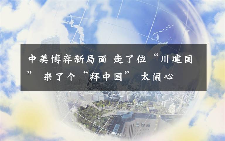 中美博弈新局面 走了位“川建國” 來了個(gè)“拜中國” 太鬧心