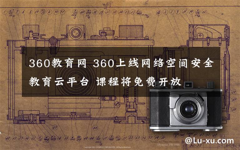 360教育網(wǎng) 360上線網(wǎng)絡空間安全教育云平臺 課程將免費開放