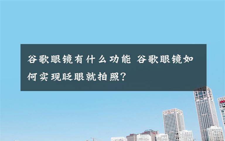 谷歌眼鏡有什么功能 谷歌眼鏡如何實(shí)現(xiàn)眨眼就拍照？