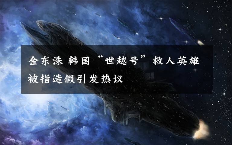 金東洙 韓國“世越號”救人英雄被指造假引發(fā)熱議