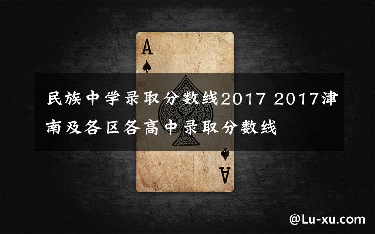 民族中學(xué)錄取分?jǐn)?shù)線2017 2017津南及各區(qū)各高中錄取分?jǐn)?shù)線