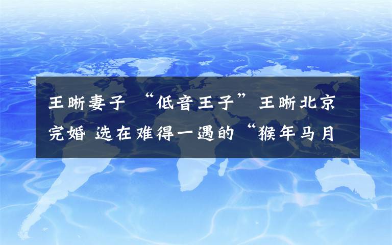 王晰妻子 “低音王子”王晰北京完婚 選在難得一遇的“猴年馬月”