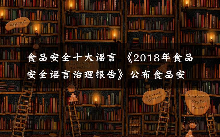 食品安全十大謠言 《2018年食品安全謠言治理報(bào)告》公布食品安全謠言十大案例