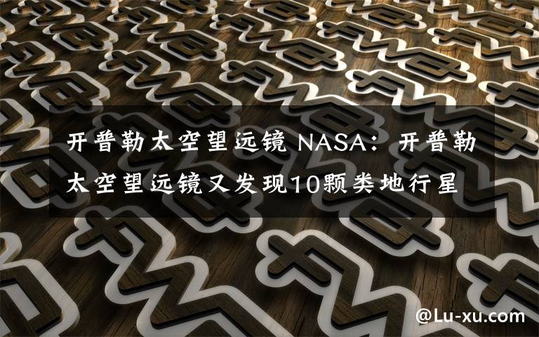 開普勒太空望遠(yuǎn)鏡 NASA：開普勒太空望遠(yuǎn)鏡又發(fā)現(xiàn)10顆類地行星