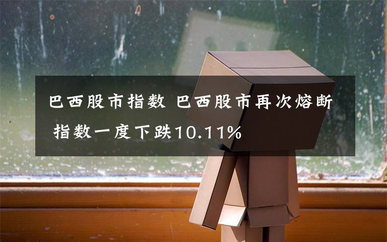 巴西股市指數(shù) 巴西股市再次熔斷 指數(shù)一度下跌10.11%