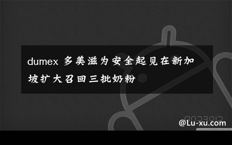 dumex 多美滋為安全起見(jiàn)在新加坡擴(kuò)大召回三批奶粉