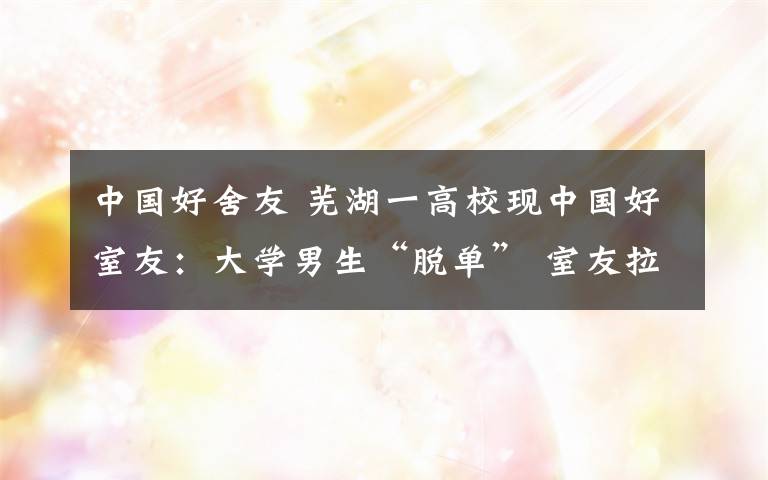 中國好舍友 蕪湖一高?，F中國好室友：大學男生“脫單” 室友拉橫幅祝賀