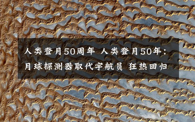 人類登月50周年 人類登月50年：月球探測(cè)器取代宇航員 狂熱回歸理性