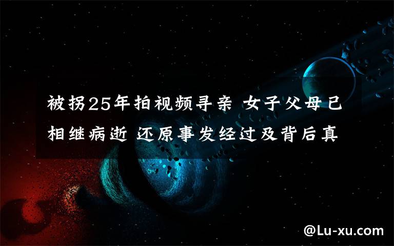 被拐25年拍視頻尋親 女子父母已相繼病逝 還原事發(fā)經(jīng)過及背后真相！