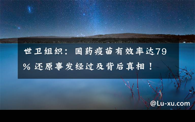 世衛(wèi)組織：國藥疫苗有效率達79% 還原事發(fā)經(jīng)過及背后真相！