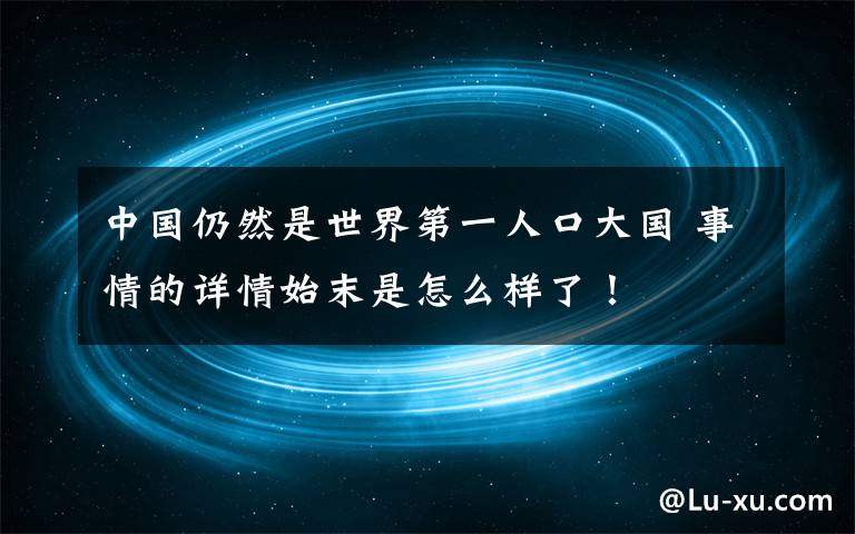 中國(guó)仍然是世界第一人口大國(guó) 事情的詳情始末是怎么樣了！