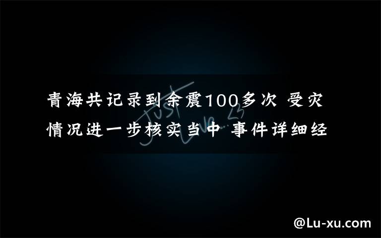 青海共記錄到余震100多次 受災(zāi)情況進(jìn)一步核實(shí)當(dāng)中 事件詳細(xì)經(jīng)過！