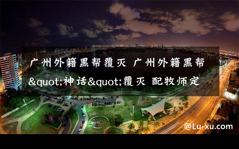 廣州外籍黑幫覆滅 廣州外籍黑幫"神話"覆滅 配牧師定期聚會(huì)