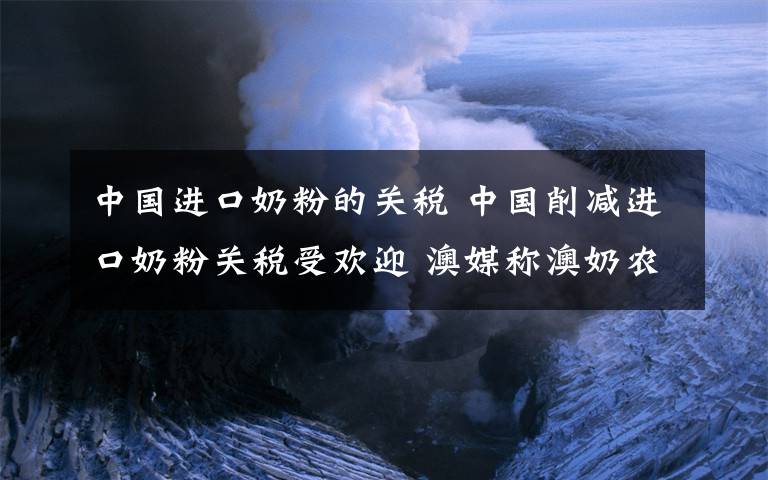 中國(guó)進(jìn)口奶粉的關(guān)稅 中國(guó)削減進(jìn)口奶粉關(guān)稅受歡迎 澳媒稱澳奶農(nóng)受益