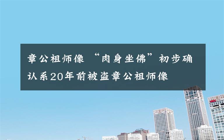 章公祖師像 “肉身坐佛”初步確認系20年前被盜章公祖師像