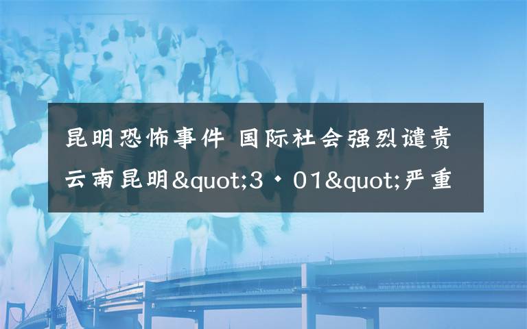 昆明恐怖事件 國(guó)際社會(huì)強(qiáng)烈譴責(zé)云南昆明"3·01"嚴(yán)重暴力恐怖事件