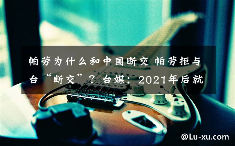 帕勞為什么和中國斷交 帕勞拒與臺(tái)“斷交”？臺(tái)媒：2021年后就不一定了