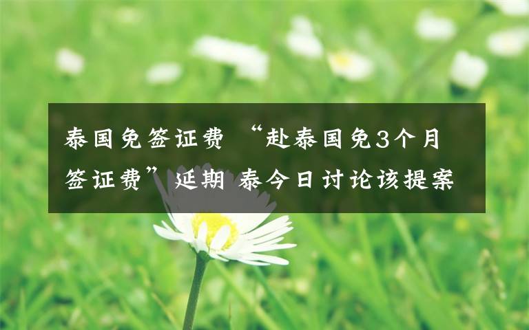 泰國免簽證費(fèi) “赴泰國免3個(gè)月簽證費(fèi)”延期 泰今日討論該提案