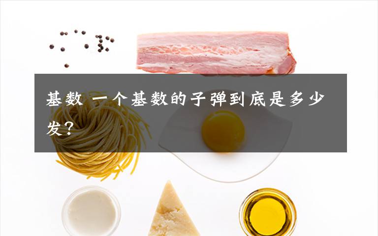 基數(shù) 一個(gè)基數(shù)的子彈到底是多少發(fā)？