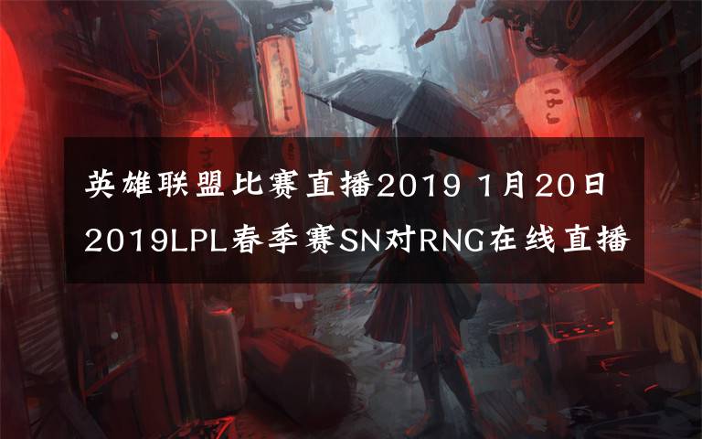 英雄聯(lián)盟比賽直播2019 1月20日2019LPL春季賽SN對RNG在線直播 2019年lol春季賽賽程