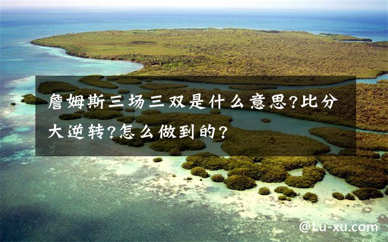 詹姆斯三場三雙是什么意思?比分大逆轉(zhuǎn)?怎么做到的?