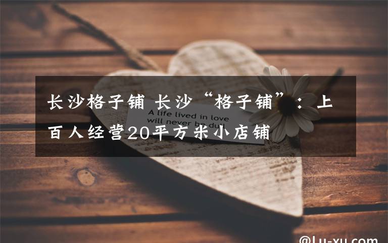 長(zhǎng)沙格子鋪 長(zhǎng)沙“格子鋪”：上百人經(jīng)營(yíng)20平方米小店鋪