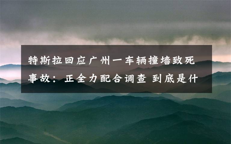 特斯拉回應廣州一車輛撞墻致死事故：正全力配合調查 到底是什么狀況？