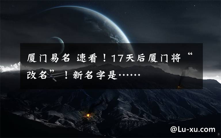 廈門易名 速看！17天后廈門將“改名”！新名字是……