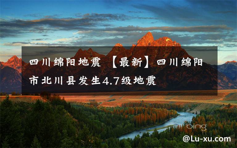 四川綿陽地震 【最新】四川綿陽市北川縣發(fā)生4.7級地震
