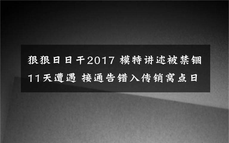 狠狠日日干2017 模特講述被禁錮11天遭遇 接通告錯(cuò)入傳銷窩點(diǎn)日日被監(jiān)視