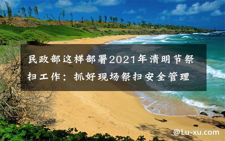 民政部這樣部署2021年清明節(jié)祭掃工作：抓好現場祭掃安全管理，確保祭掃平安有序 目前是什么情況？