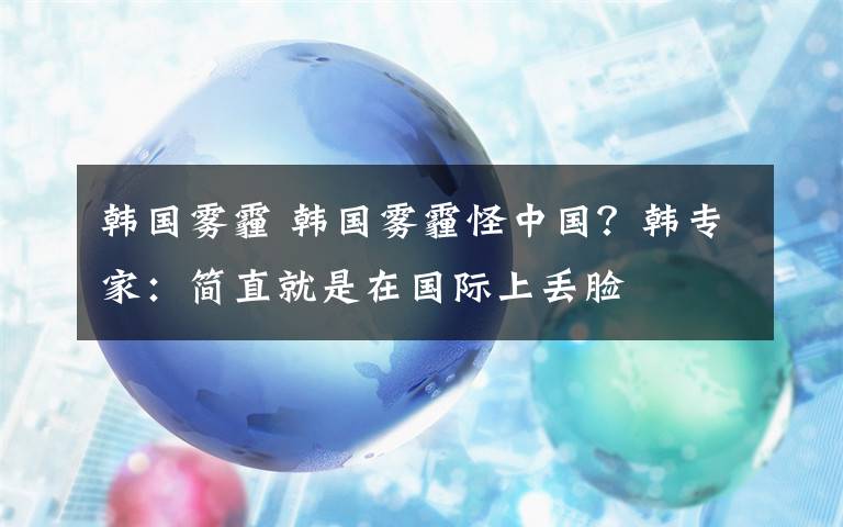 韓國霧霾 韓國霧霾怪中國？韓專家：簡直就是在國際上丟臉