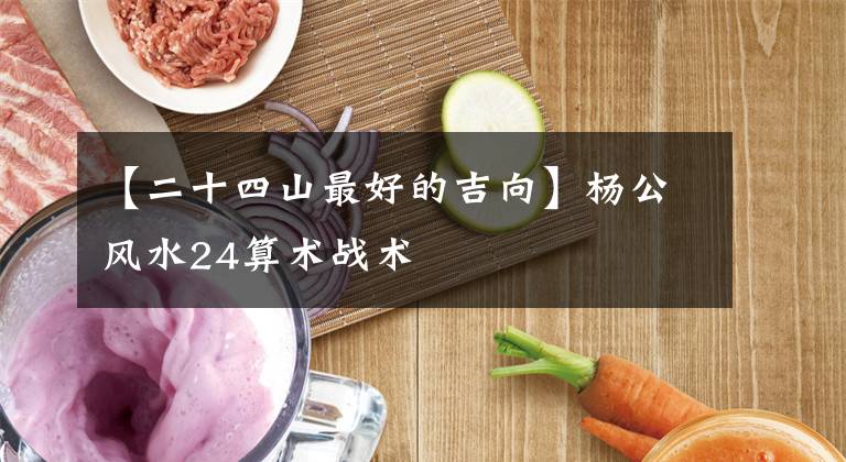 【二十四山最好的吉向】楊公風水24算術(shù)戰(zhàn)術(shù)