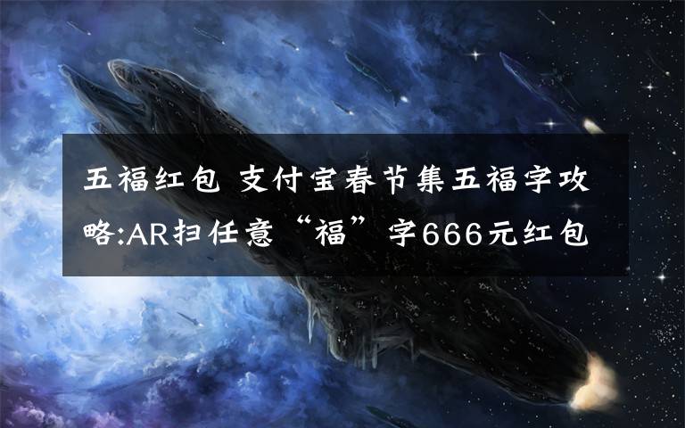 五福紅包 支付寶春節(jié)集五福字攻略:AR掃任意“?！弊?66元紅包到你手