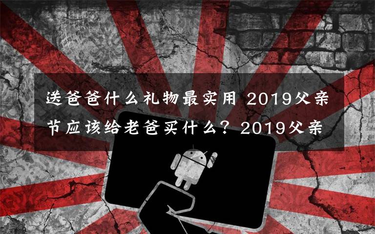 送爸爸什么禮物最實(shí)用 2019父親節(jié)應(yīng)該給老爸買什么？2019父親節(jié)送爸爸什么禮物最實(shí)用