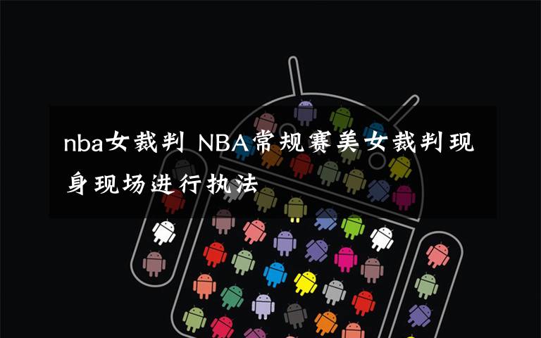 nba女裁判 NBA常規(guī)賽美女裁判現(xiàn)身現(xiàn)場進行執(zhí)法