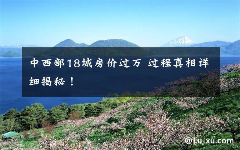 中西部18城房?jī)r(jià)過(guò)萬(wàn) 過(guò)程真相詳細(xì)揭秘！