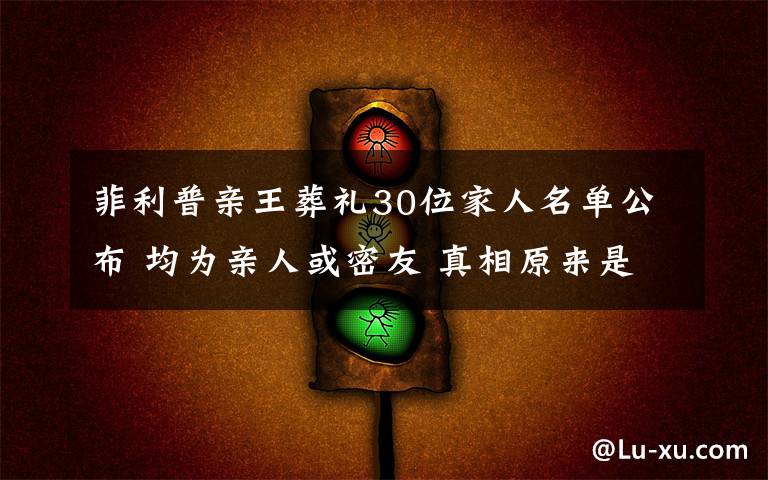 菲利普親王葬禮30位家人名單公布 均為親人或密友 真相原來是這樣！